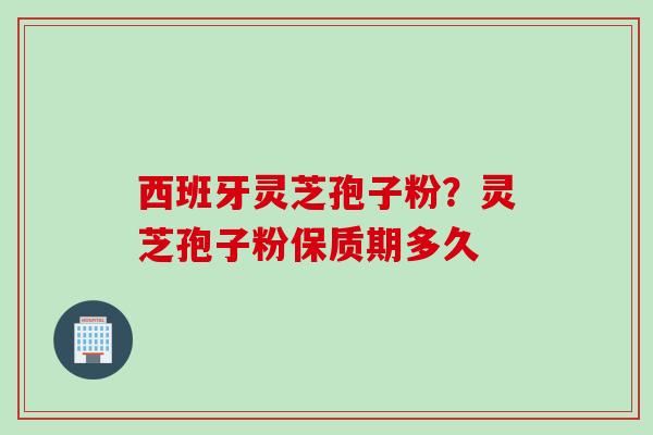 西班牙灵芝孢子粉？灵芝孢子粉保质期多久