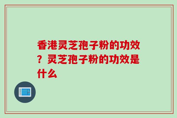 香港灵芝孢子粉的功效？灵芝孢子粉的功效是什么