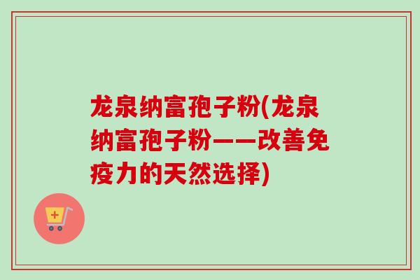 龙泉纳富孢子粉(龙泉纳富孢子粉——改善免疫力的天然选择)