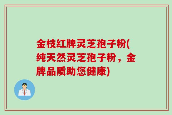 金枝红牌灵芝孢子粉(纯天然灵芝孢子粉，金牌品质助您健康)