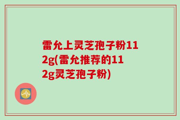 雷允上灵芝孢子粉112g(雷允推荐的112g灵芝孢子粉)