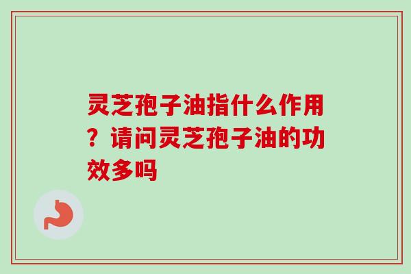 灵芝孢子油指什么作用？请问灵芝孢子油的功效多吗