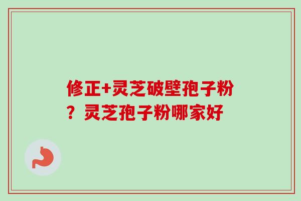 修正+灵芝破壁孢子粉？灵芝孢子粉哪家好