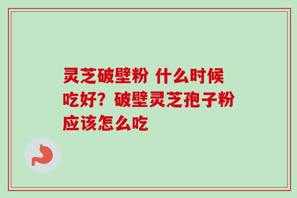 灵芝破壁粉 什么时候吃好？破壁灵芝孢子粉应该怎么吃