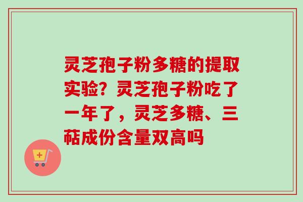 灵芝孢子粉多糖的提取实验？灵芝孢子粉吃了一年了，灵芝多糖、三萜成份含量双高吗