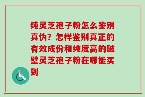 纯灵芝孢子粉怎么鉴别真伪？怎样鉴别真正的有效成份和纯度高的破壁灵芝孢子粉在哪能买到