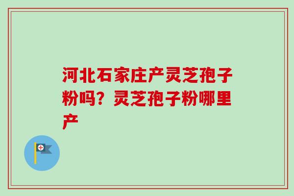 河北石家庄产灵芝孢子粉吗？灵芝孢子粉哪里产