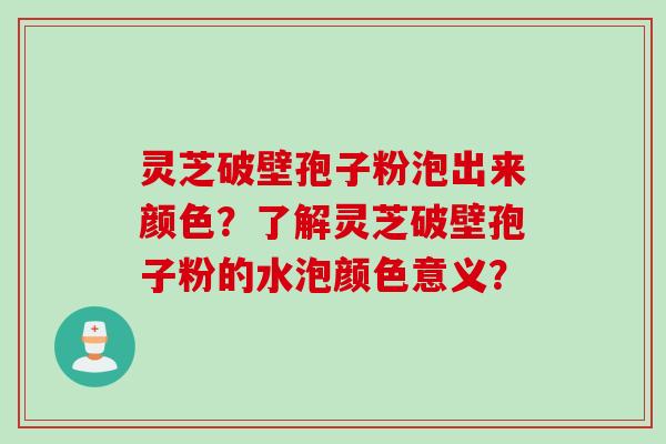 灵芝破壁孢子粉泡出来颜色?了解灵芝破壁孢子粉的水泡颜色意义? 灵芝破壁孢子粉泡出来颜色?了解灵芝破壁孢子粉的水泡颜色意义?