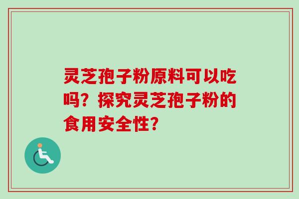 灵芝孢子粉原料可以吃吗？探究灵芝孢子粉的食用安全性？