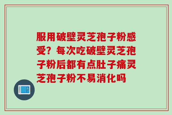 服用破壁灵芝孢子粉感受？每次吃破壁灵芝孢子粉后都有点肚子痛灵芝孢子粉不易消化吗
