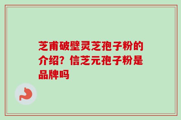 芝甫破壁灵芝孢子粉的介绍？信芝元孢子粉是品牌吗