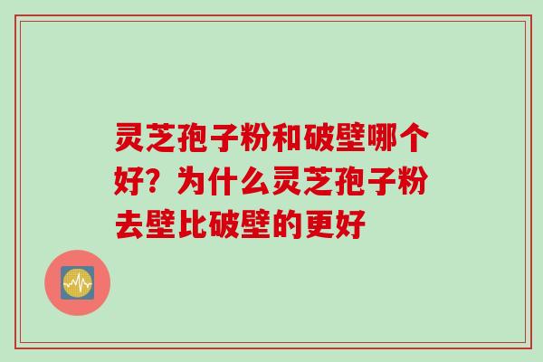 灵芝孢子粉和破壁哪个好?为什么灵芝孢子粉去壁比破壁的更好 灵芝孢子粉和破壁哪个好?为什么灵芝孢子粉去壁比破壁的更好