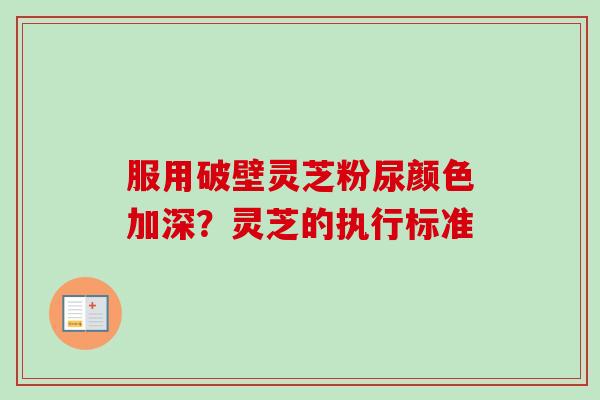 服用破壁灵芝粉尿颜色加深？灵芝的执行标准