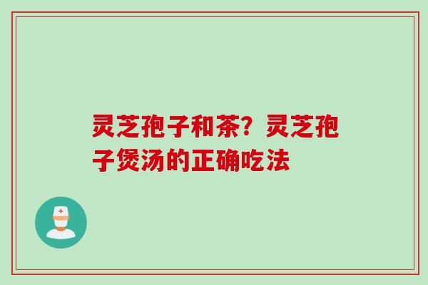 灵芝孢子和茶？灵芝孢子煲汤的正确吃法