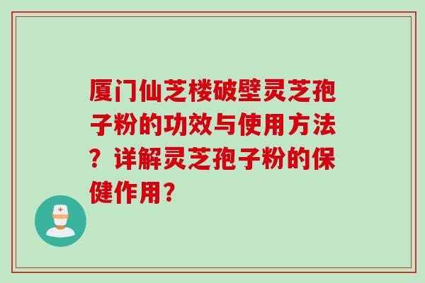 厦门仙芝楼破壁灵芝孢子粉的功效与使用方法？详解灵芝孢子粉的保健作用？