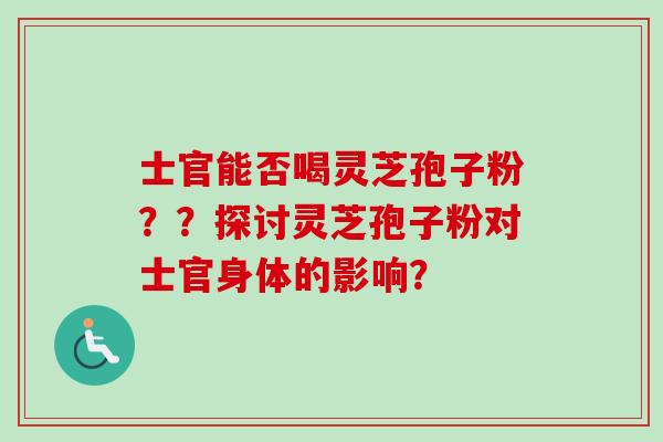 士官能否喝灵芝孢子粉？？探讨灵芝孢子粉对士官身体的影响？