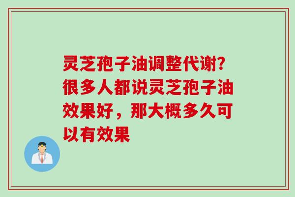 灵芝孢子油调整代谢？很多人都说灵芝孢子油效果好，那大概多久可以有效果