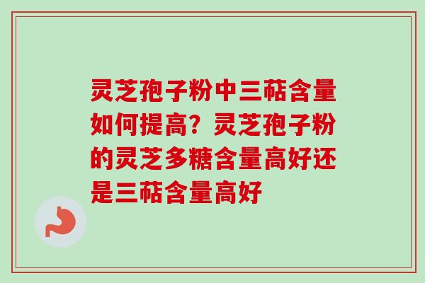 灵芝孢子粉中三萜含量如何提高？灵芝孢子粉的灵芝多糖含量高好还是三萜含量高好