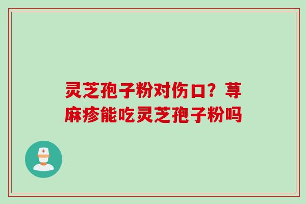 灵芝孢子粉对伤口？荨麻疹能吃灵芝孢子粉吗