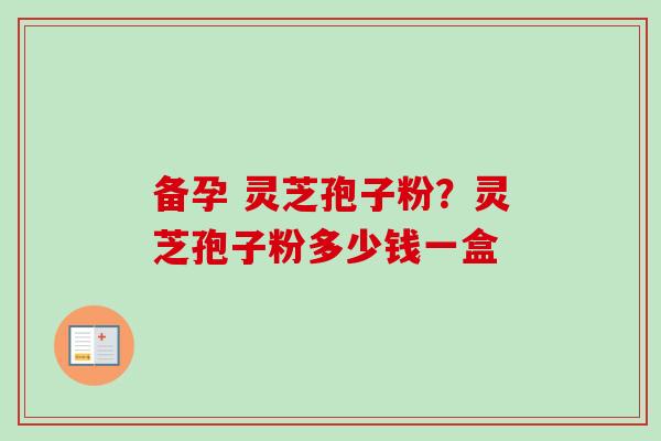 备孕 灵芝孢子粉？灵芝孢子粉多少钱一盒
