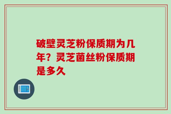 破壁灵芝粉保质期为几年？灵芝菌丝粉保质期是多久