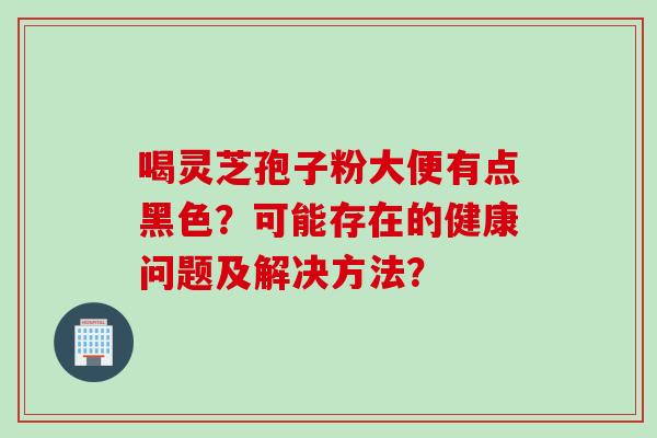喝灵芝孢子粉大便有点黑色？可能存在的健康问题及解决方法？