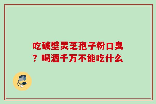 吃破壁灵芝孢子粉口臭？喝酒千万不能吃什么