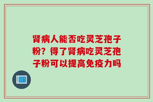 人能否吃灵芝孢子粉?得了吃灵芝孢子粉可以提高免疫力吗 人能否吃灵芝孢子粉?得了吃灵芝孢子粉可以提高免疫力吗