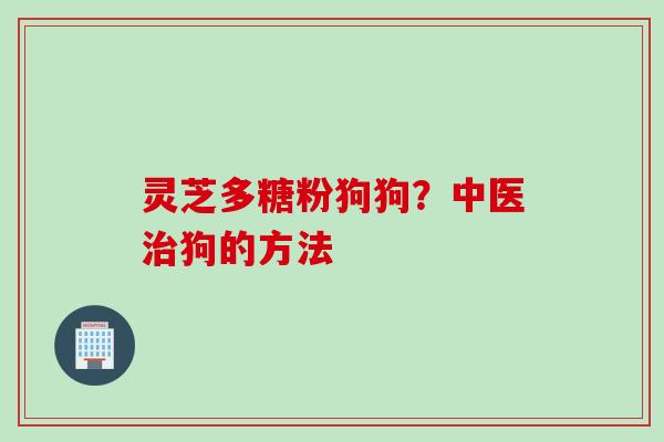 灵芝多糖粉狗狗？中医治狗的方法