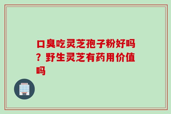 口臭吃灵芝孢子粉好吗？野生灵芝有药用价值吗