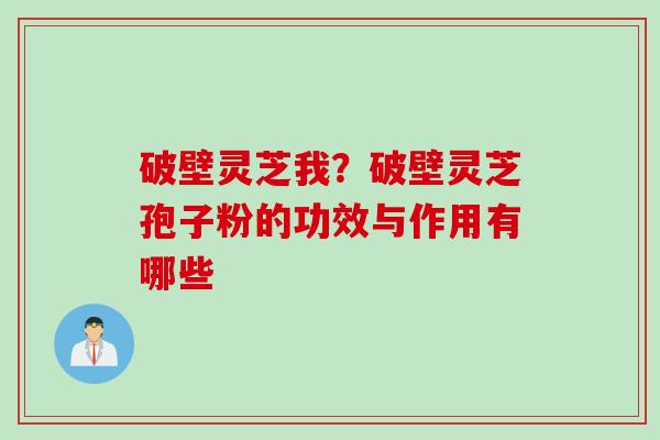 破壁灵芝我？破壁灵芝孢子粉的功效与作用有哪些