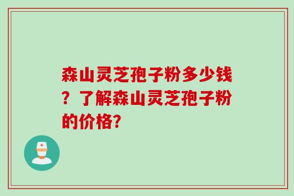 森山灵芝孢子粉多少钱？了解森山灵芝孢子粉的价格？