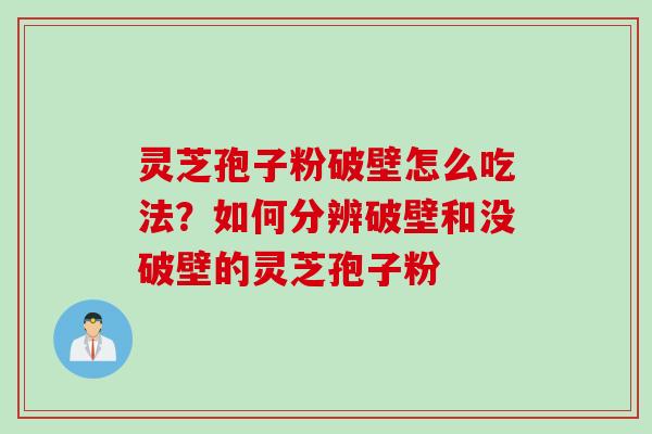 灵芝孢子粉破壁怎么吃法？如何分辨破壁和没破壁的灵芝孢子粉