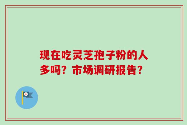 现在吃灵芝孢子粉的人多吗？市场调研报告？