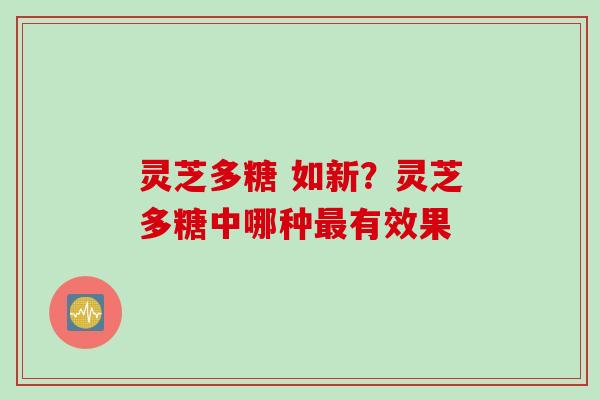 灵芝多糖 如新？灵芝多糖中哪种最有效果