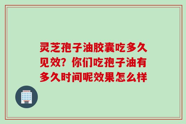 灵芝孢子油胶囊吃多久见效？你们吃孢子油有多久时间呢效果怎么样