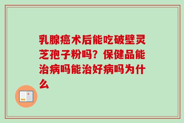 乳腺癌术后能吃破壁灵芝孢子粉吗？保健品能治病吗能治好病吗为什么