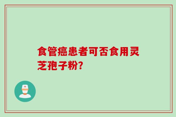 食管癌患者可否食用灵芝孢子粉？