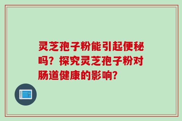 灵芝孢子粉能引起便秘吗？探究灵芝孢子粉对肠道健康的影响？