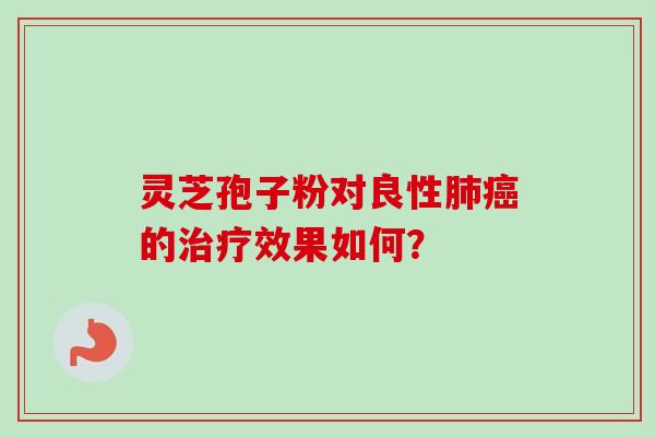 灵芝孢子粉对良性肺癌的治疗效果如何？
