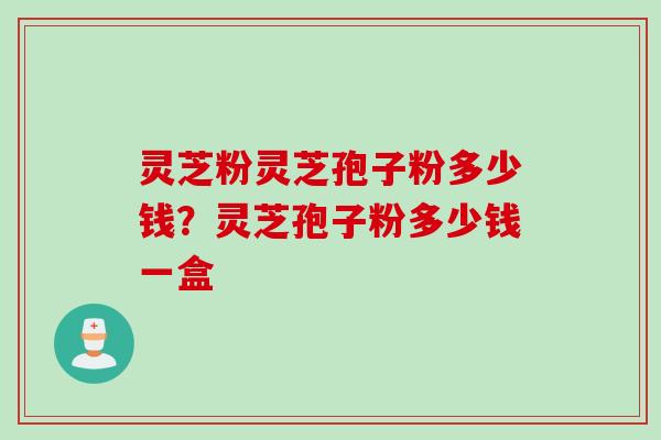 灵芝粉灵芝孢子粉多少钱？灵芝孢子粉多少钱一盒