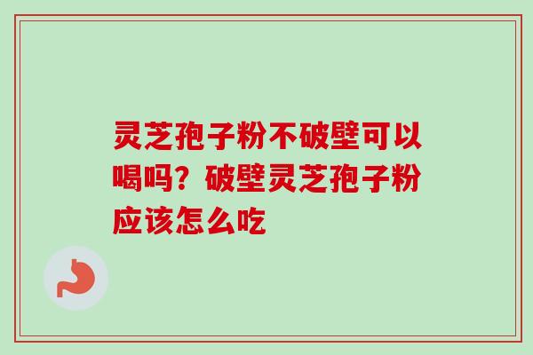 灵芝孢子粉不破壁可以喝吗？破壁灵芝孢子粉应该怎么吃