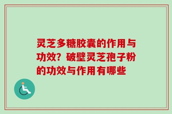 灵芝多糖胶囊的作用与功效？破壁灵芝孢子粉的功效与作用有哪些