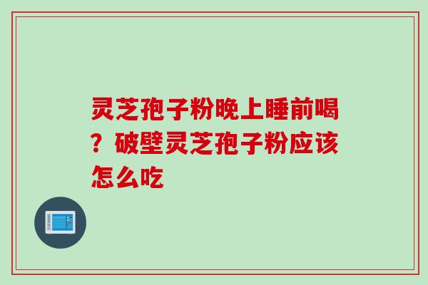 灵芝孢子粉晚上睡前喝?破壁灵芝孢子粉应该怎么吃 灵芝孢子粉晚上睡前喝?破壁灵芝孢子粉应该怎么吃