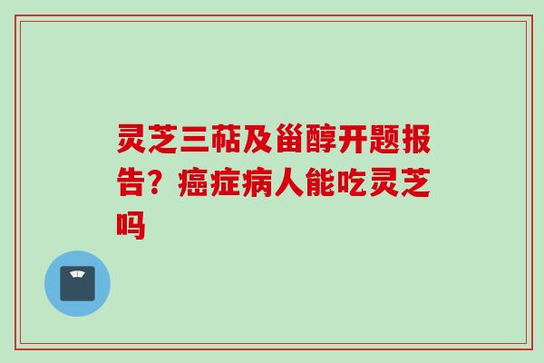灵芝三萜及甾醇开题报告？癌症病人能吃灵芝吗