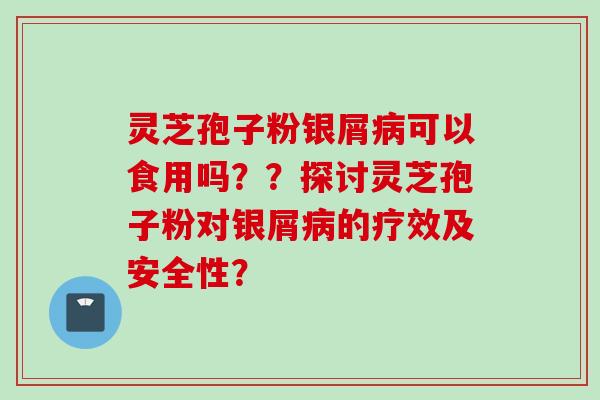 灵芝孢子粉银屑病可以食用吗？？探讨灵芝孢子粉对银屑病的疗效及安全性？