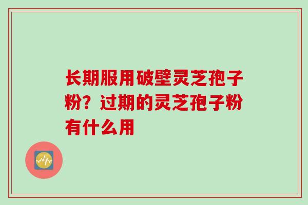 长期服用破壁灵芝孢子粉？过期的灵芝孢子粉有什么用