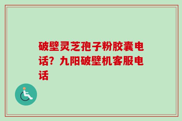 破壁灵芝孢子粉胶囊电话？九阳破壁机客服电话