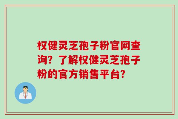 权健灵芝孢子粉官网查询？了解权健灵芝孢子粉的官方销售平台？