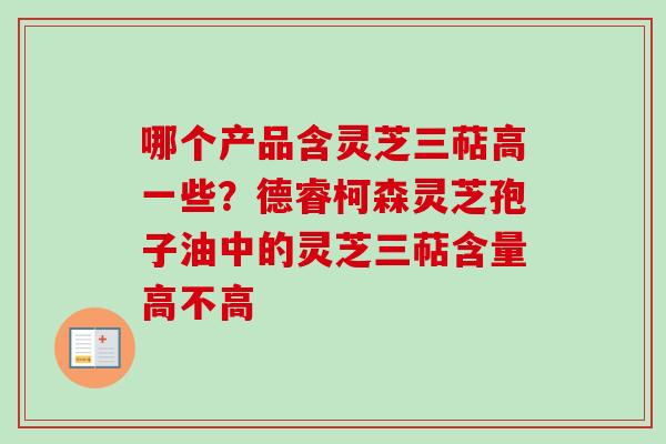哪个产品含灵芝三萜高一些？德睿柯森灵芝孢子油中的灵芝三萜含量高不高